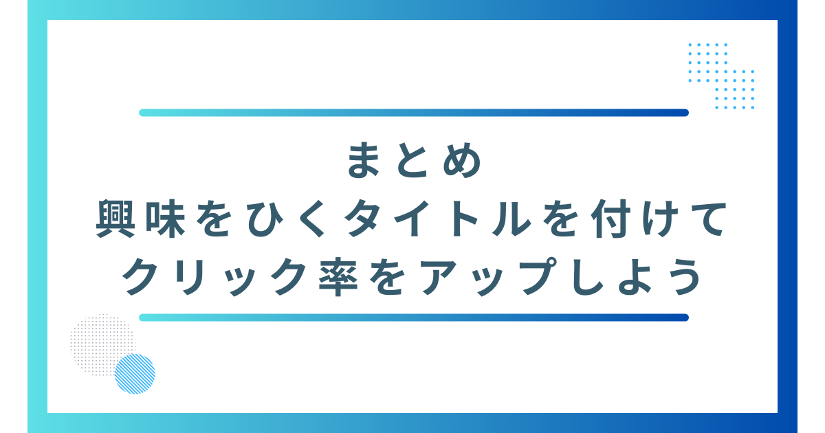 まとめ　興味をひくタイトルをつけてクリック率をアップしよう